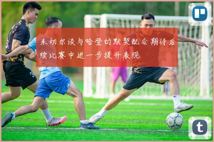 米切尔谈与哈登的默契配合期待后续比赛中进一步提升表现