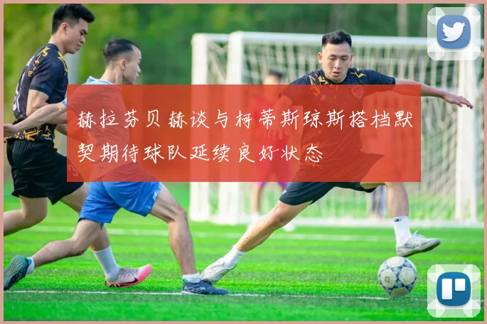 赫拉芬贝赫谈与柯蒂斯琼斯搭档默契期待球队延续良好状态
