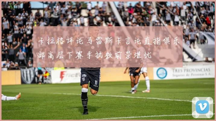 卡拉格评论马雷斯卡言论直指俱乐部高层下赛季执教前景堪忧