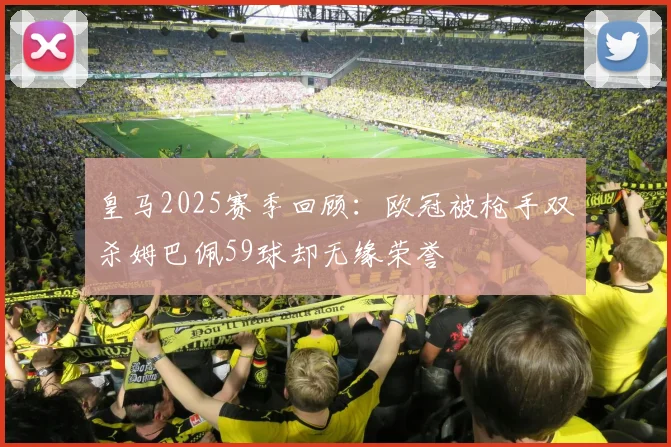 皇马2025赛季回顾：欧冠被枪手双杀姆巴佩59球却无缘荣誉