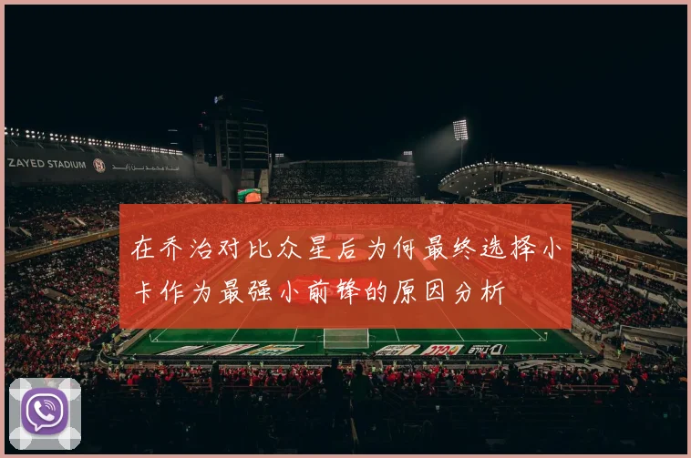 在乔治对比众星后为何最终选择小卡作为最强小前锋的原因分析