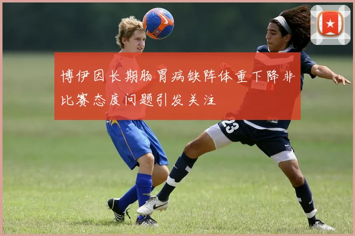 博伊因长期肠胃病缺阵体重下降非比赛态度问题引发关注