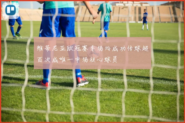 维蒂尼亚欧冠赛季场均成功传球超百次成唯一中场核心球员