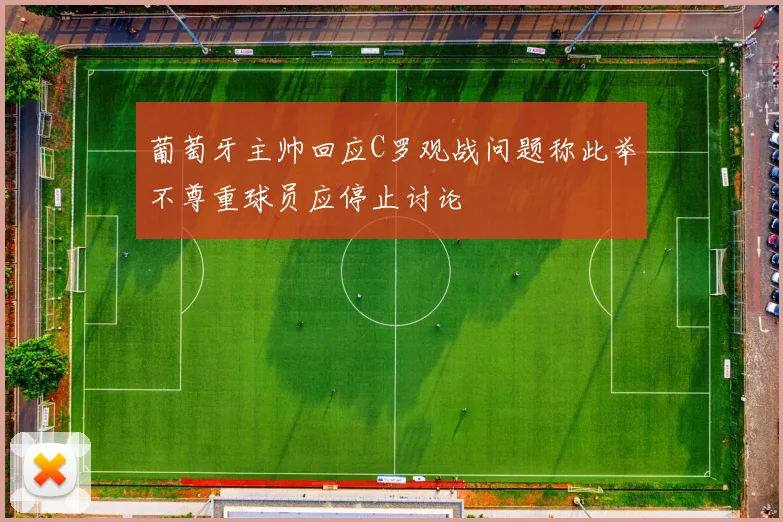 葡萄牙主帅回应C罗观战问题称此举不尊重球员应停止讨论