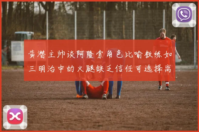黄潜主帅谈阿隆索角色比喻教练如三明治中的火腿缺乏信任可选择离开