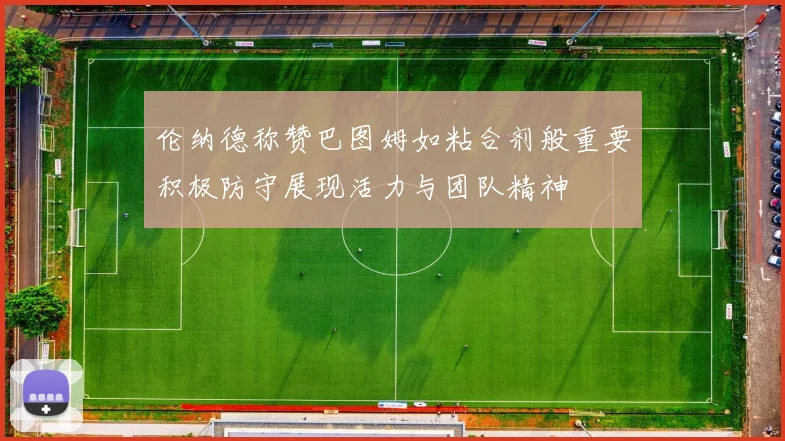 伦纳德称赞巴图姆如粘合剂般重要积极防守展现活力与团队精神