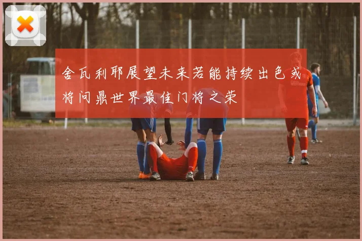 舍瓦利耶展望未来若能持续出色或将问鼎世界最佳门将之荣