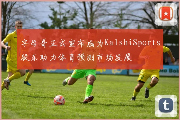 字母哥正式宣布成为KalshiSports股东助力体育预测市场发展