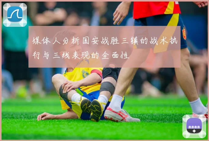 媒体人分析国安战胜三镇的战术执行与三线表现的全面性