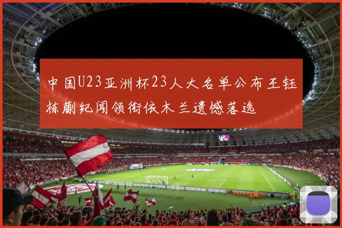 中国U23亚洲杯23人大名单公布王钰栋蒯纪闻领衔依木兰遗憾落选