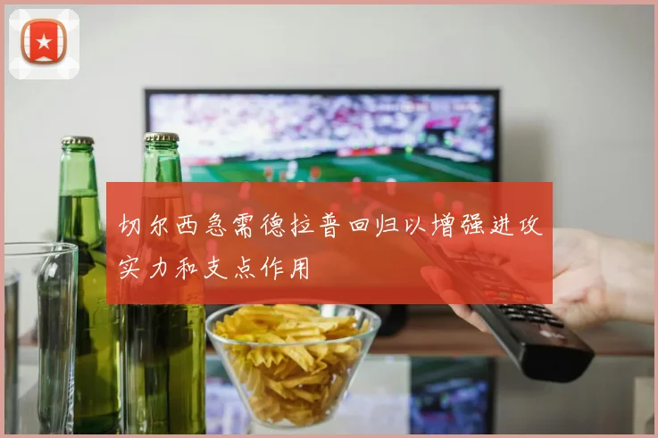 切尔西急需德拉普回归以增强进攻实力和支点作用