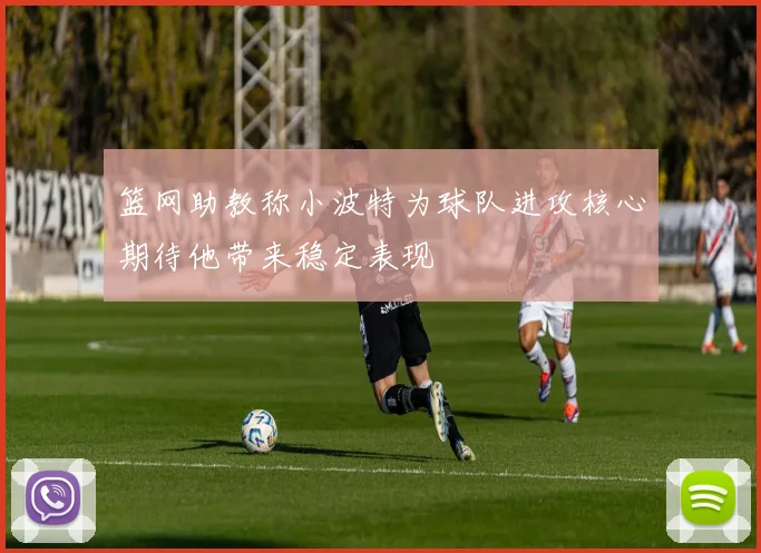 篮网助教称小波特为球队进攻核心期待他带来稳定表现