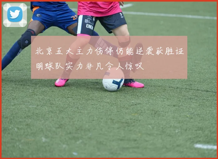 北京五大主力伤停仍能逆袭获胜证明球队实力非凡令人惊叹