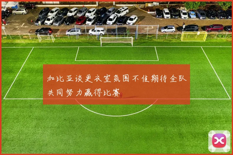 加比亚谈更衣室氛围不佳期待全队共同努力赢得比赛