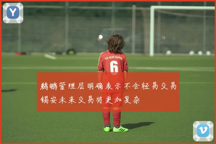 鹈鹕管理层明确表示不会轻易交易锡安未来交易将更加复杂