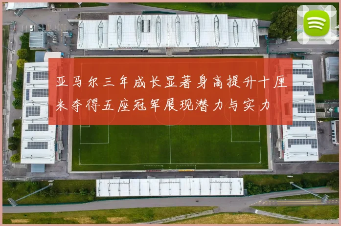 亚马尔三年成长显著身高提升十厘米夺得五座冠军展现潜力与实力