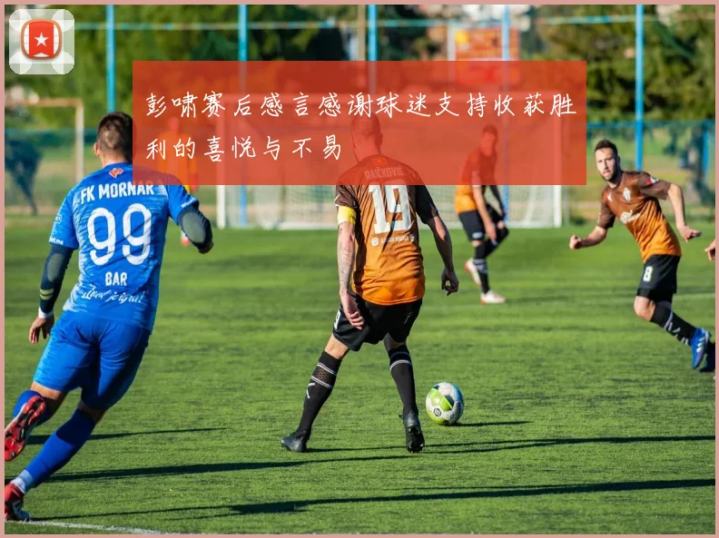 彭啸赛后感言感谢球迷支持收获胜利的喜悦与不易