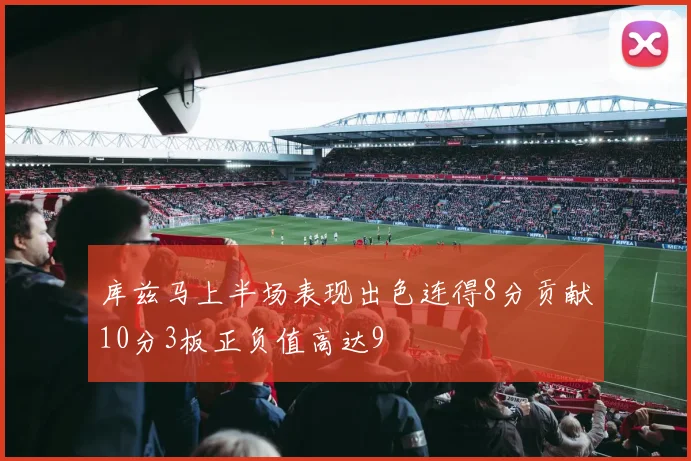 库兹马上半场表现出色连得8分贡献10分3板正负值高达9