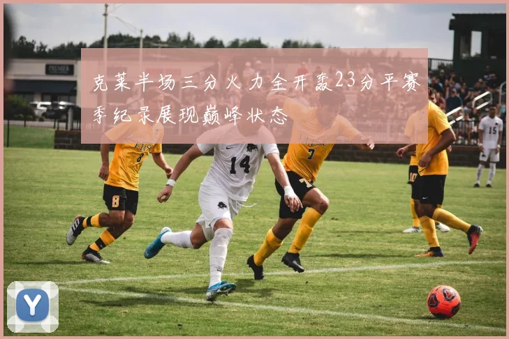 克莱半场三分火力全开轰23分平赛季纪录展现巅峰状态
