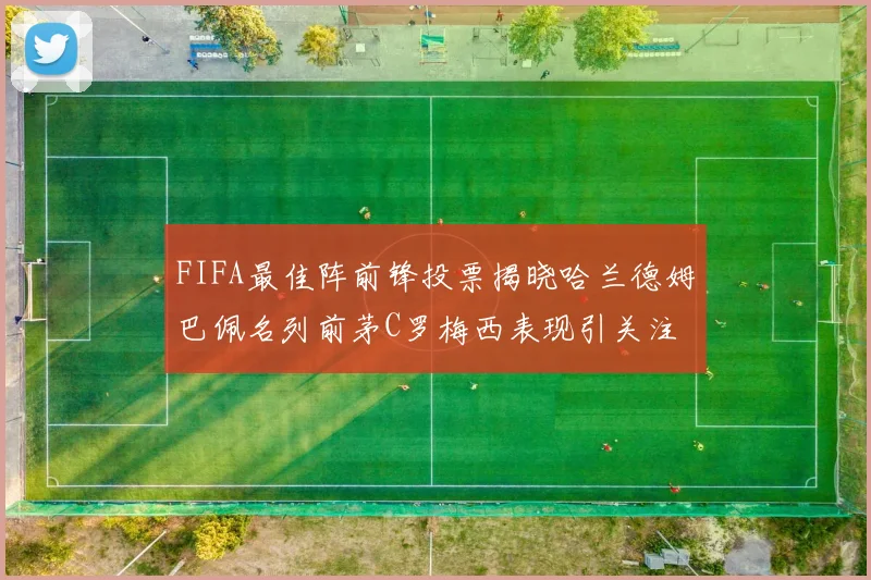 FIFA最佳阵前锋投票揭晓哈兰德姆巴佩名列前茅C罗梅西表现引关注