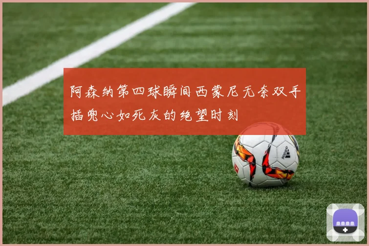 阿森纳第四球瞬间西蒙尼无奈双手插兜心如死灰的绝望时刻