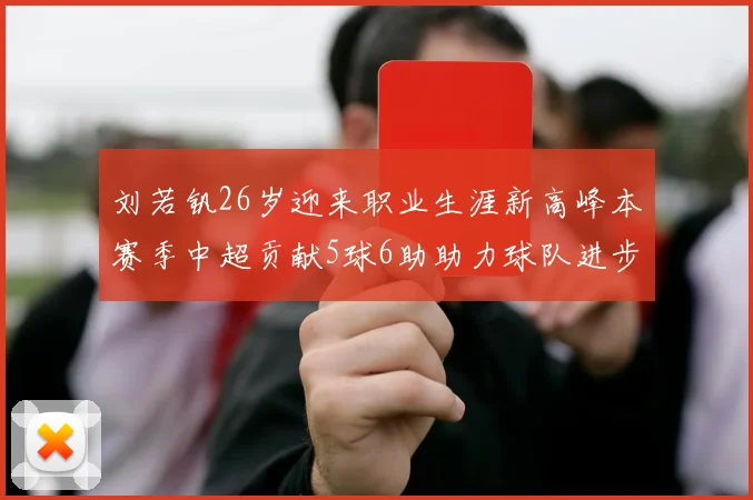 刘若钒26岁迎来职业生涯新高峰本赛季中超贡献5球6助助力球队进步
