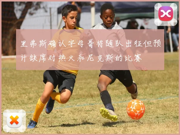 里弗斯确认字母哥将随队出征但预计缺席对热火和尼克斯的比赛