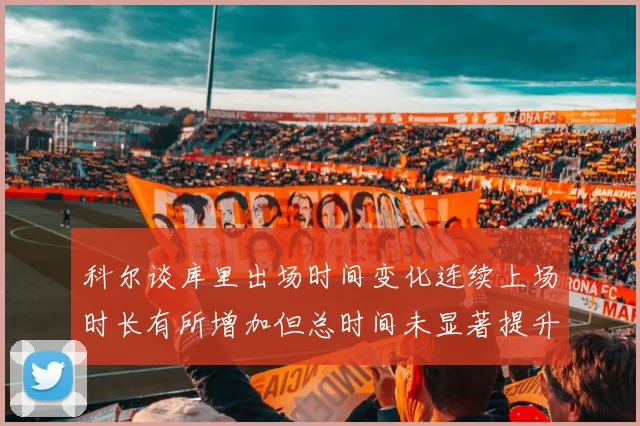 科尔谈库里出场时间变化连续上场时长有所增加但总时间未显著提升