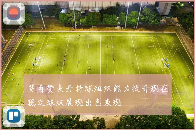 芬奇赞麦丹持球组织能力提升现在稳定球权展现出色表现