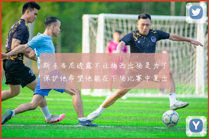 斯卡洛尼透露不让梅西出场是为了保护他希望他能在下场比赛中复出