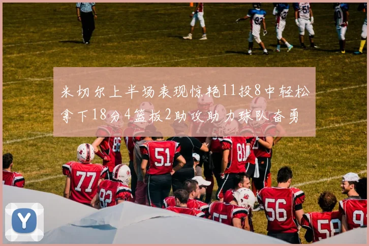 米切尔上半场表现惊艳11投8中轻松拿下18分4篮板2助攻助力球队奋勇争先