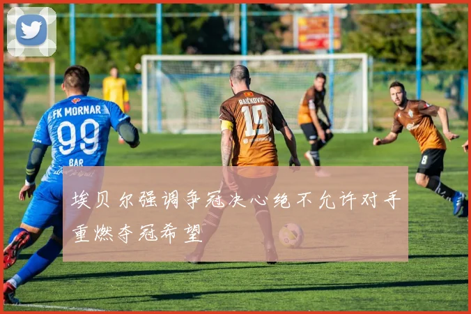 埃贝尔强调争冠决心绝不允许对手重燃夺冠希望