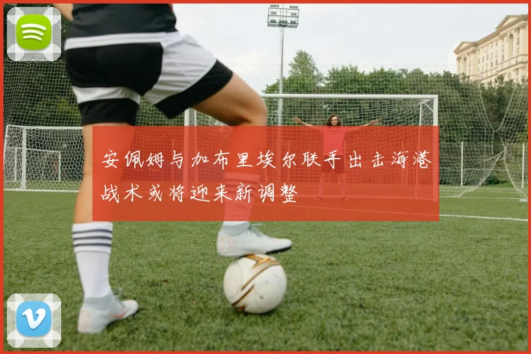 安佩姆与加布里埃尔联手出击海港战术或将迎来新调整