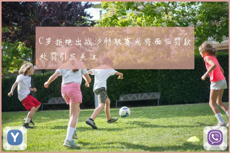 C罗拒绝出战沙特联赛或将面临罚款处罚引发关注