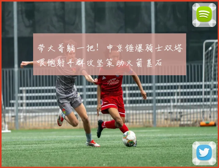 带大哥躺一把！申京锤爆骑士双塔喂饱射手群攻坚策动火箭基石