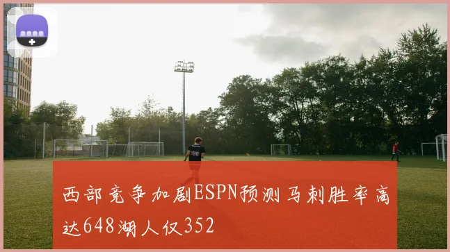 西部竞争加剧ESPN预测马刺胜率高达648湖人仅352