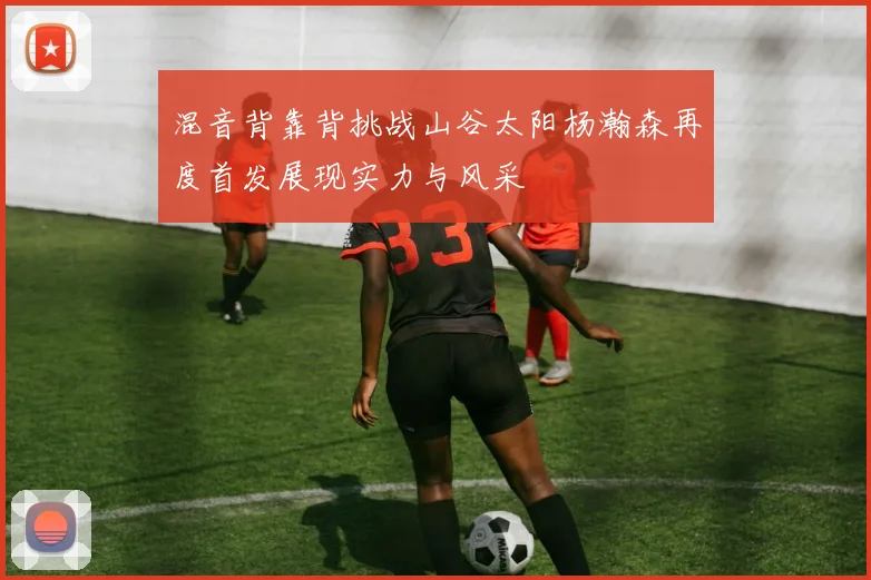 混音背靠背挑战山谷太阳杨瀚森再度首发展现实力与风采