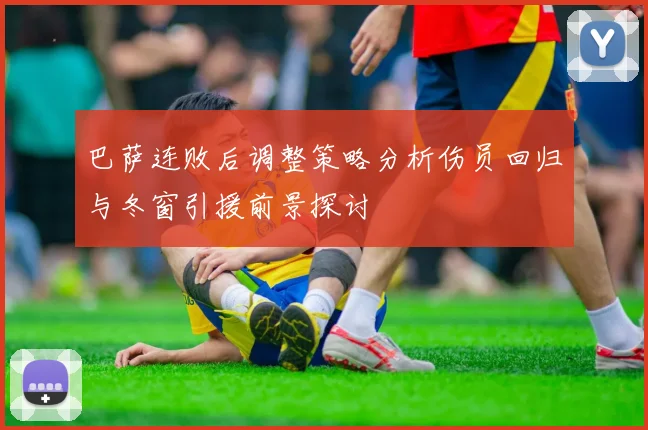 巴萨连败后调整策略分析伤员回归与冬窗引援前景探讨