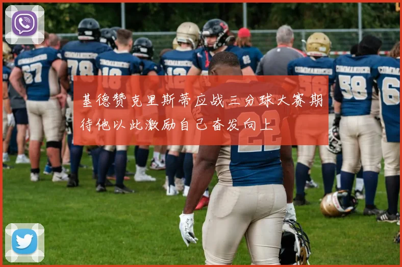 基德赞克里斯蒂应战三分球大赛期待他以此激励自己奋发向上
