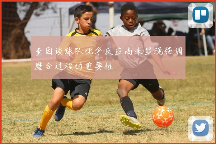 奎因谈球队化学反应尚未显现强调磨合过程的重要性