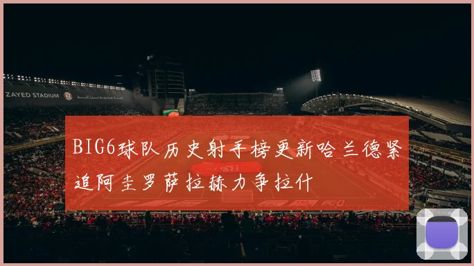 BIG6球队历史射手榜更新哈兰德紧追阿圭罗萨拉赫力争拉什