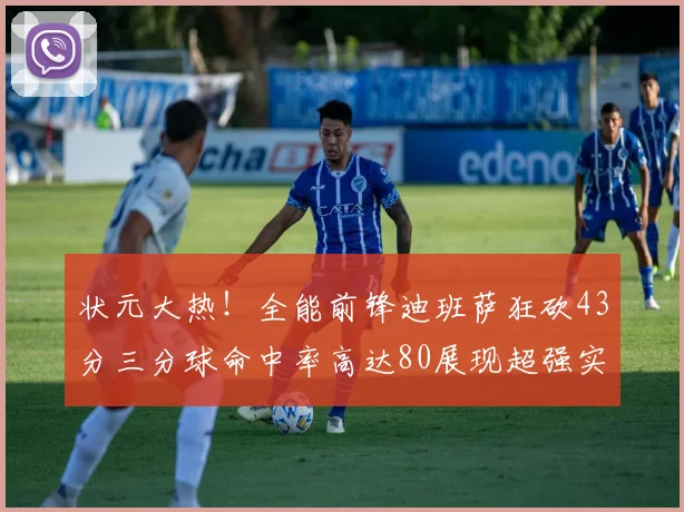 状元大热！全能前锋迪班萨狂砍43分三分球命中率高达80展现超强实力
