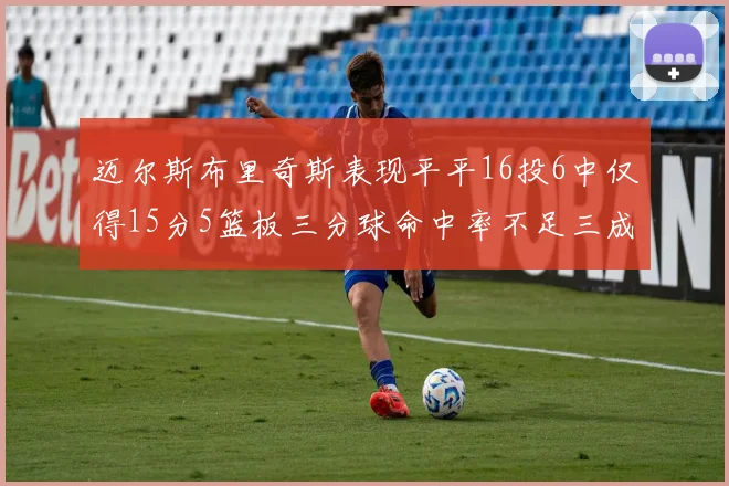迈尔斯布里奇斯表现平平16投6中仅得15分5篮板三分球命中率不足三成
