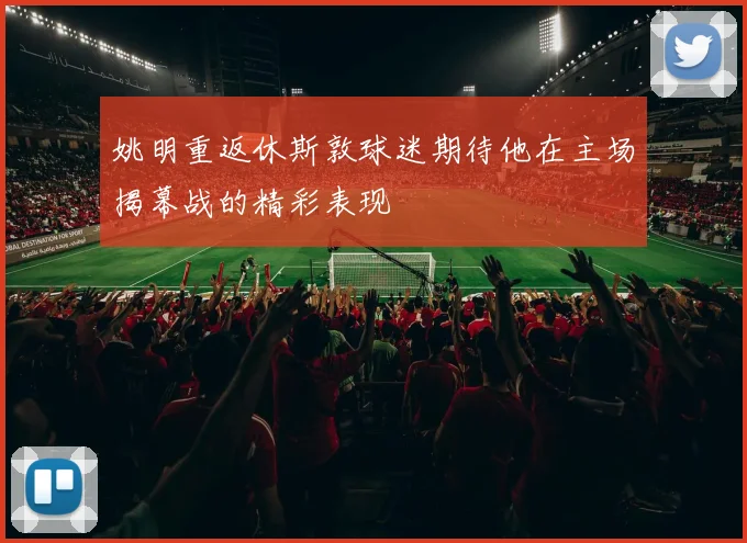姚明重返休斯敦球迷期待他在主场揭幕战的精彩表现