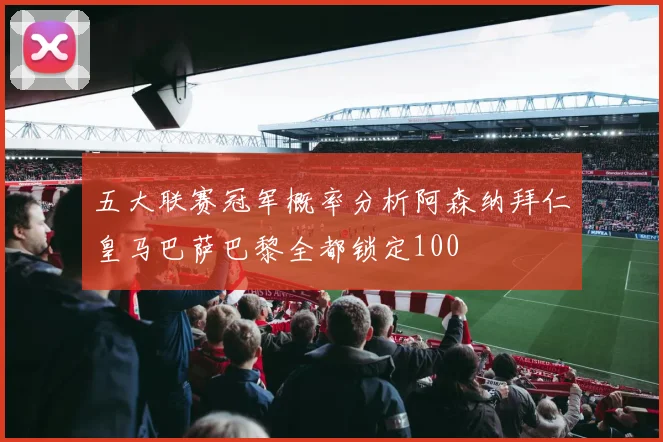 五大联赛冠军概率分析阿森纳拜仁皇马巴萨巴黎全都锁定100