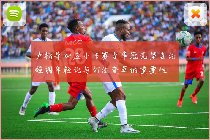 卢指导回应小卡赛季争冠无望言论强调年轻化与打法变革的重要性