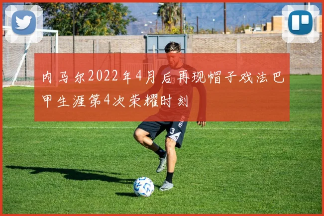 内马尔2022年4月后再现帽子戏法巴甲生涯第4次荣耀时刻