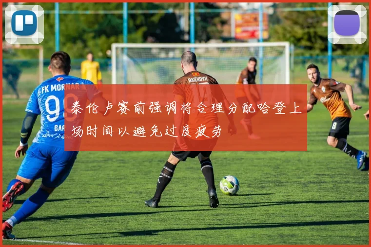 泰伦卢赛前强调将合理分配哈登上场时间以避免过度疲劳