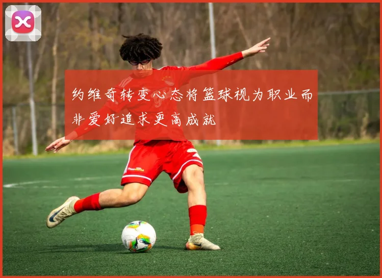 约维奇转变心态将篮球视为职业而非爱好追求更高成就