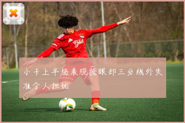 小卡上半场表现抢眼却三分线外失准令人担忧